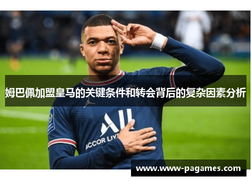 姆巴佩加盟皇马的关键条件和转会背后的复杂因素分析 姆巴佩加盟皇马的关键条件和转会背后的复杂因素分析