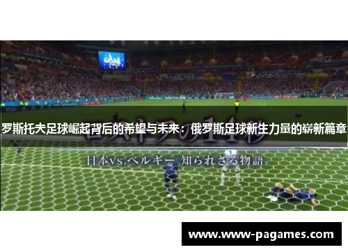 罗斯托夫足球崛起背后的希望与未来:俄罗斯足球新生力量的崭新篇章 罗斯托夫足球崛起背后的希望与未来:俄罗斯足球新生力量的崭新篇章