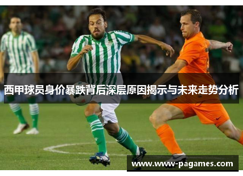 西甲球员身价暴跌背后深层原因揭示与未来走势分析 西甲球员身价暴跌背后深层原因揭示与未来走势分析