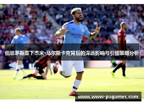 伯恩茅斯签下杰米·马尔斯卡克背后的深远影响与引援策略分析