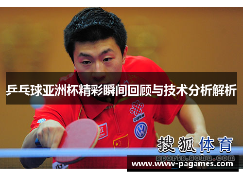 乒乓球亚洲杯精彩瞬间回顾与技术分析解析 乒乓球亚洲杯精彩瞬间回顾与技术分析解析