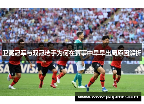 卫冕冠军与双冠选手为何在赛事中早早出局原因解析