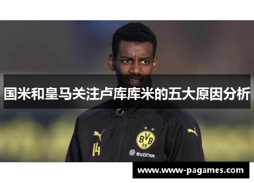 国米和皇马关注卢库库米的五大原因分析