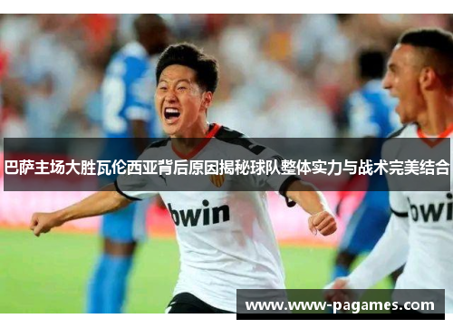 巴萨主场大胜瓦伦西亚背后原因揭秘球队整体实力与战术完美结合