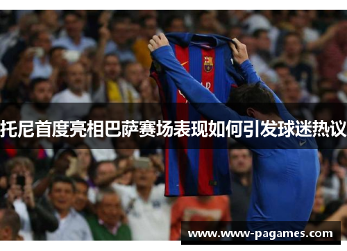 托尼首度亮相巴萨赛场表现如何引发球迷热议