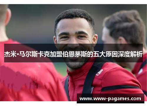 杰米·马尔斯卡克加盟伯恩茅斯的五大原因深度解析 杰米·马尔斯卡克加盟伯恩茅斯的五大原因深度解析