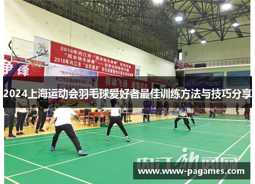 2024上海运动会羽毛球爱好者最佳训练方法与技巧分享 2024上海运动会羽毛球爱好者最佳训练方法与技巧分享