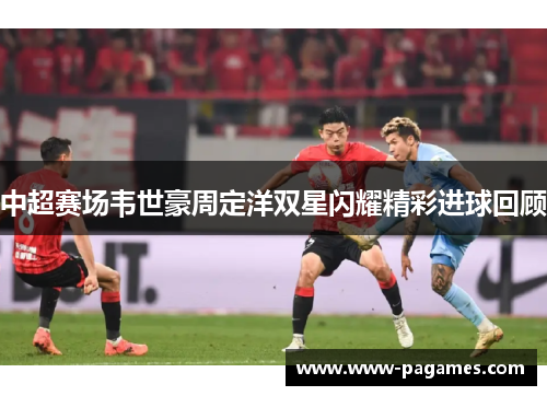 中超赛场韦世豪周定洋双星闪耀精彩进球回顾