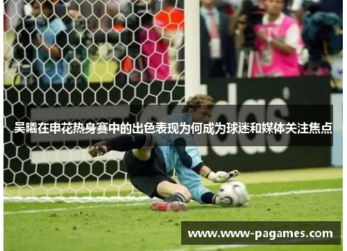 吴曦在申花热身赛中的出色表现为何成为球迷和媒体关注焦点