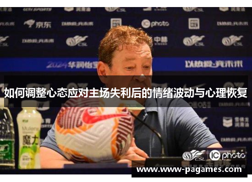 如何调整心态应对主场失利后的情绪波动与心理恢复 如何调整心态应对主场失利后的情绪波动与心理恢复