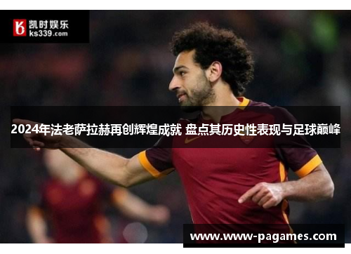 2024年法老萨拉赫再创辉煌成就 盘点其历史性表现与足球巅峰 2024年法老萨拉赫再创辉煌成就 盘点其历史性表现与足球巅峰