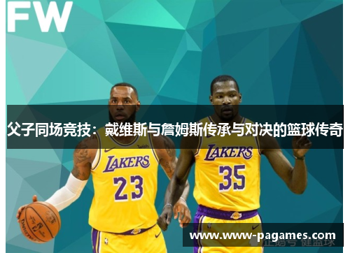 父子同场竞技：戴维斯与詹姆斯传承与对决的篮球传奇