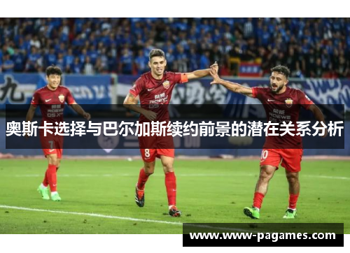 奥斯卡选择与巴尔加斯续约前景的潜在关系分析 奥斯卡选择与巴尔加斯续约前景的潜在关系分析