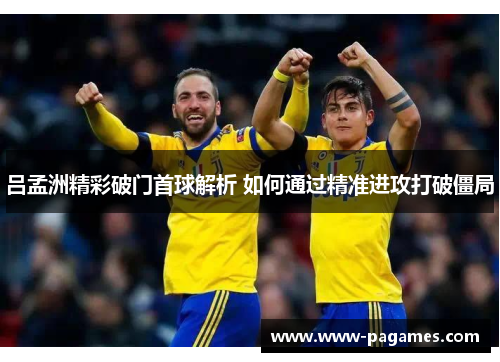 吕孟洲精彩破门首球解析 如何通过精准进攻打破僵局
