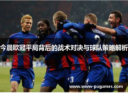 今晨欧冠平局背后的战术对决与球队策略解析 今晨欧冠平局背后的战术对决与球队策略解析