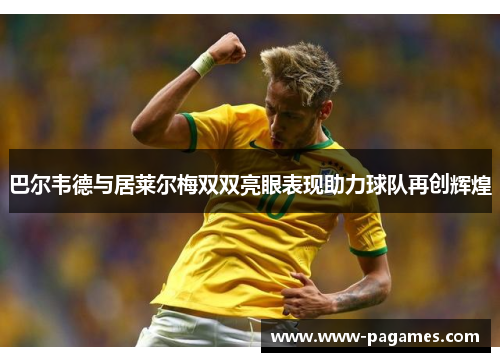 巴尔韦德与居莱尔梅双双亮眼表现助力球队再创辉煌