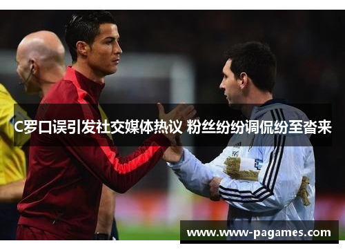 C罗口误引发社交媒体热议 粉丝纷纷调侃纷至沓来 C罗口误引发社交媒体热议 粉丝纷纷调侃纷至沓来
