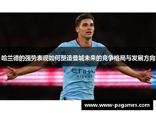 哈兰德的强势表现如何塑造曼城未来的竞争格局与发展方向