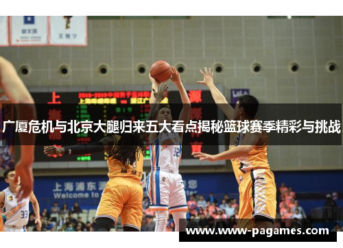 广厦危机与北京大腿归来五大看点揭秘篮球赛季精彩与挑战 广厦危机与北京大腿归来五大看点揭秘篮球赛季精彩与挑战