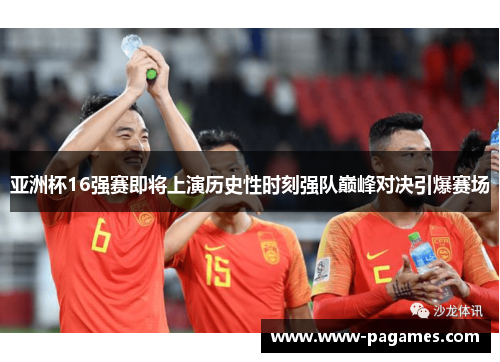 亚洲杯16强赛即将上演历史性时刻强队巅峰对决引爆赛场 亚洲杯16强赛即将上演历史性时刻强队巅峰对决引爆赛场