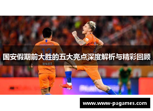 国安假期前大胜的五大亮点深度解析与精彩回顾 国安假期前大胜的五大亮点深度解析与精彩回顾