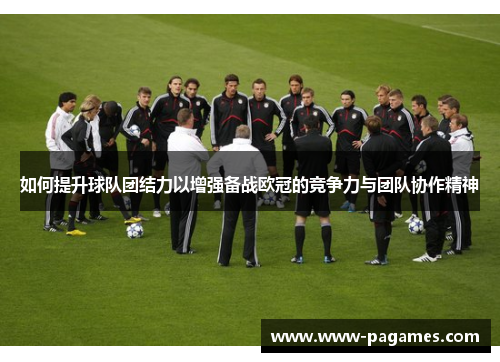 如何提升球队团结力以增强备战欧冠的竞争力与团队协作精神 如何提升球队团结力以增强备战欧冠的竞争力与团队协作精神