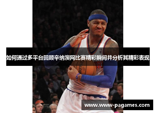 如何通过多平台回顾辛纳澳网比赛精彩瞬间并分析其精彩表现