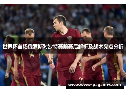 世界杯首场俄罗斯对沙特赛前赛后解析及战术亮点分析 世界杯首场俄罗斯对沙特赛前赛后解析及战术亮点分析