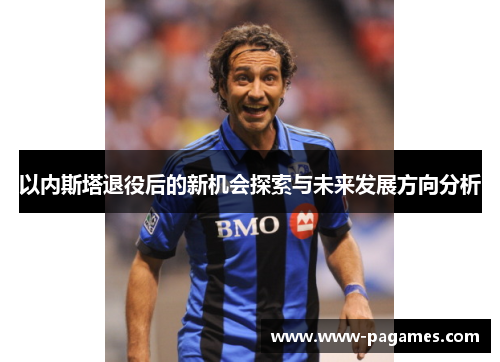 以内斯塔退役后的新机会探索与未来发展方向分析 以内斯塔退役后的新机会探索与未来发展方向分析
