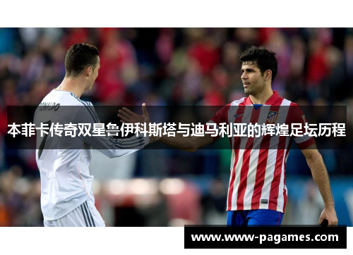 本菲卡传奇双星鲁伊科斯塔与迪马利亚的辉煌足坛历程 本菲卡传奇双星鲁伊科斯塔与迪马利亚的辉煌足坛历程