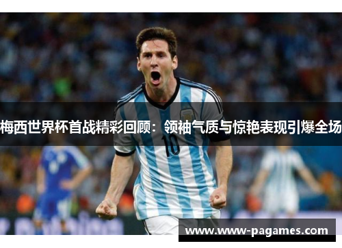 梅西世界杯首战精彩回顾:领袖气质与惊艳表现引爆全场 梅西世界杯首战精彩回顾:领袖气质与惊艳表现引爆全场