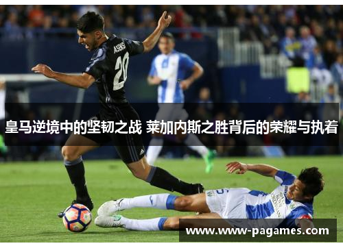 皇马逆境中的坚韧之战 莱加内斯之胜背后的荣耀与执着