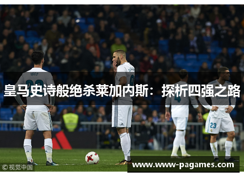 皇马史诗般绝杀莱加内斯:探析四强之路 皇马史诗般绝杀莱加内斯:探析四强之路