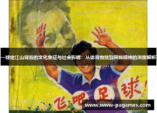 一球定江山背后的文化象征与社会影响：从体育竞技到民族精神的深度解析