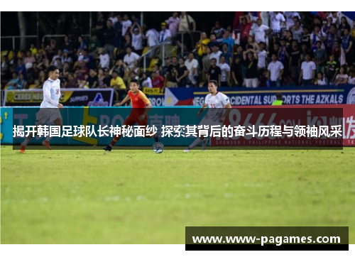 揭开韩国足球队长神秘面纱 探索其背后的奋斗历程与领袖风采 揭开韩国足球队长神秘面纱 探索其背后的奋斗历程与领袖风采