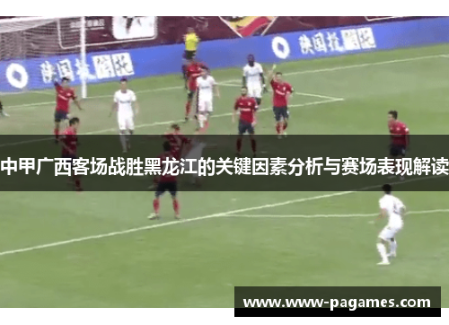 中甲广西客场战胜黑龙江的关键因素分析与赛场表现解读 中甲广西客场战胜黑龙江的关键因素分析与赛场表现解读