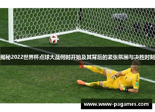 揭秘2022世界杯点球大战何时开始及其背后的紧张氛围与决胜时刻