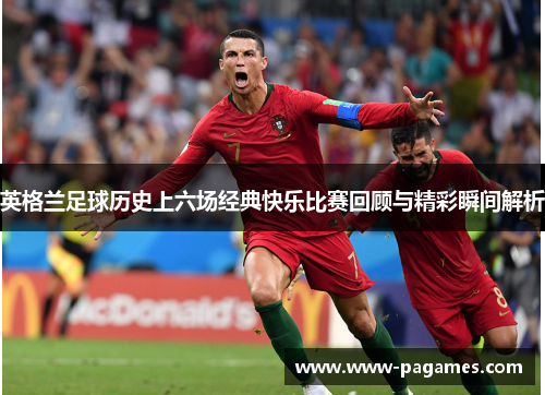 英格兰足球历史上六场经典快乐比赛回顾与精彩瞬间解析 英格兰足球历史上六场经典快乐比赛回顾与精彩瞬间解析