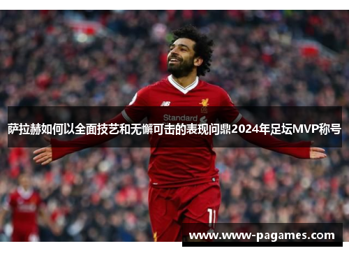 萨拉赫如何以全面技艺和无懈可击的表现问鼎2024年足坛MVP称号 萨拉赫如何以全面技艺和无懈可击的表现问鼎2024年足坛MVP称号