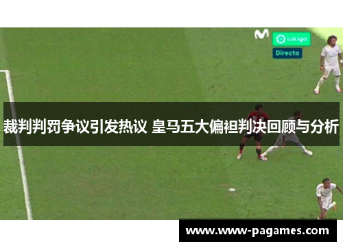 裁判判罚争议引发热议 皇马五大偏袒判决回顾与分析 裁判判罚争议引发热议 皇马五大偏袒判决回顾与分析