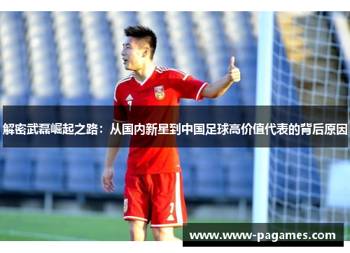解密武磊崛起之路:从国内新星到中国足球高价值代表的背后原因 解密武磊崛起之路:从国内新星到中国足球高价值代表的背后原因