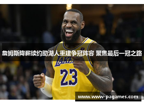 詹姆斯降薪续约助湖人重建争冠阵容 聚焦最后一冠之路