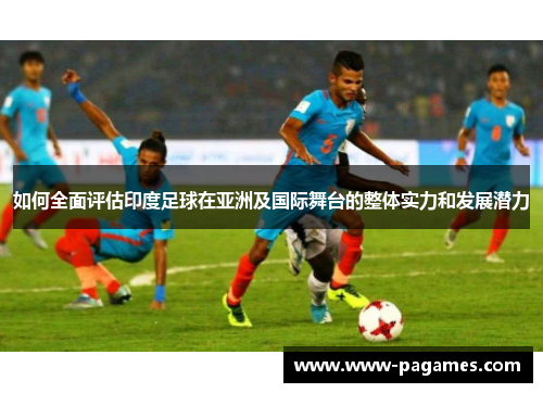 如何全面评估印度足球在亚洲及国际舞台的整体实力和发展潜力