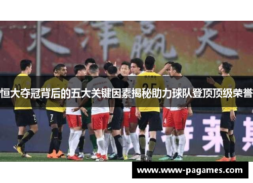 恒大夺冠背后的五大关键因素揭秘助力球队登顶顶级荣誉 恒大夺冠背后的五大关键因素揭秘助力球队登顶顶级荣誉