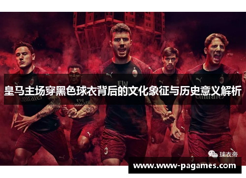 皇马主场穿黑色球衣背后的文化象征与历史意义解析