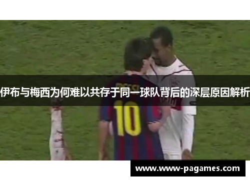 伊布与梅西为何难以共存于同一球队背后的深层原因解析 伊布与梅西为何难以共存于同一球队背后的深层原因解析