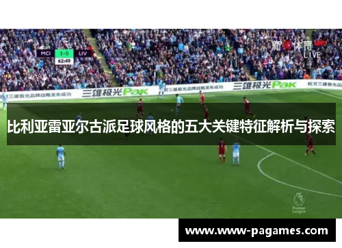 比利亚雷亚尔古派足球风格的五大关键特征解析与探索