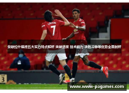 曼联拉什福德五大实力特点解析 突破速度 技术能力 决胜冷静等优势全面剖析 曼联拉什福德五大实力特点解析 突破速度 技术能力 决胜冷静等优势全面剖析