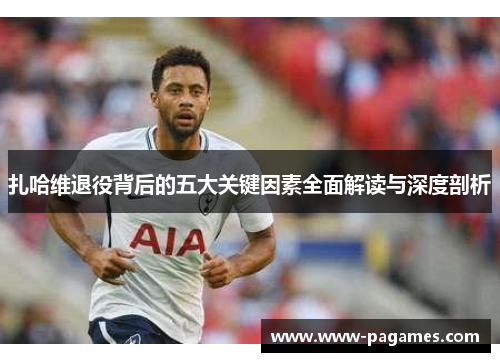扎哈维退役背后的五大关键因素全面解读与深度剖析 扎哈维退役背后的五大关键因素全面解读与深度剖析