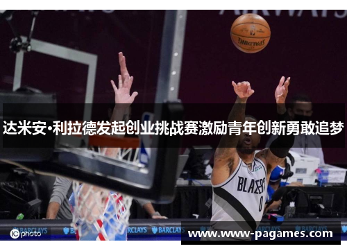 达米安·利拉德发起创业挑战赛激励青年创新勇敢追梦 达米安·利拉德发起创业挑战赛激励青年创新勇敢追梦